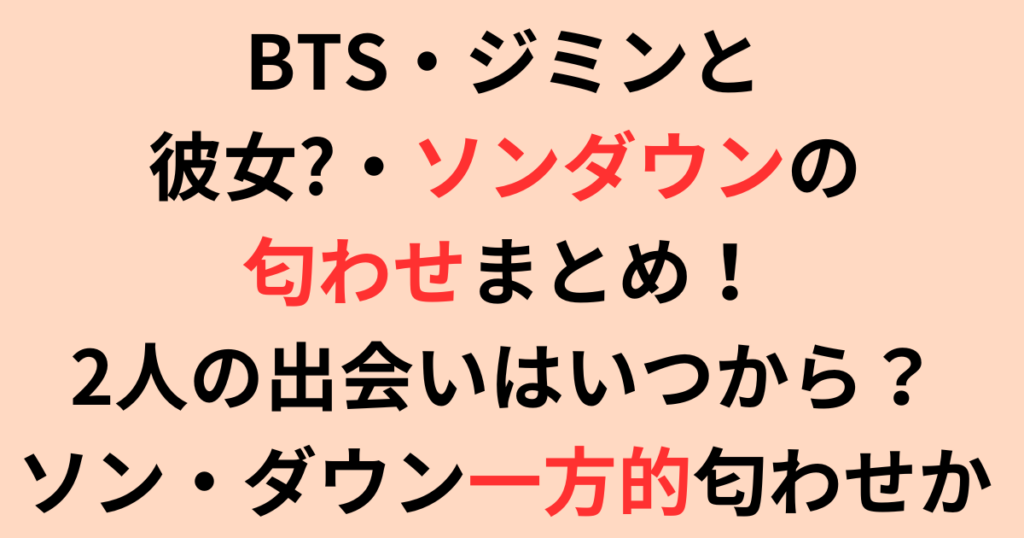 BTSジミンと彼女・ソンダウンの匂わせまとめ！出会いはいつから？