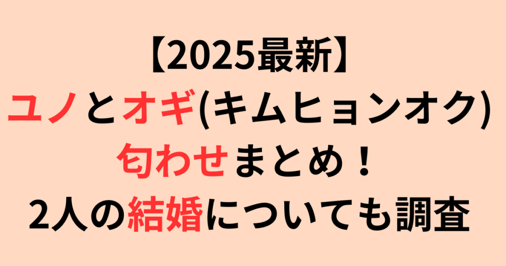 【2025最新】ユノとオギ(キムヒョンオク)が匂わせ？結婚についても調査