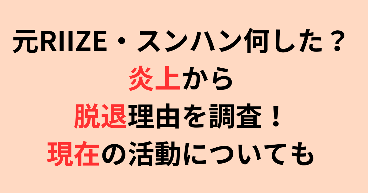 元RIIZE・スンハン何した？炎上から脱退理由を調査！現在についても