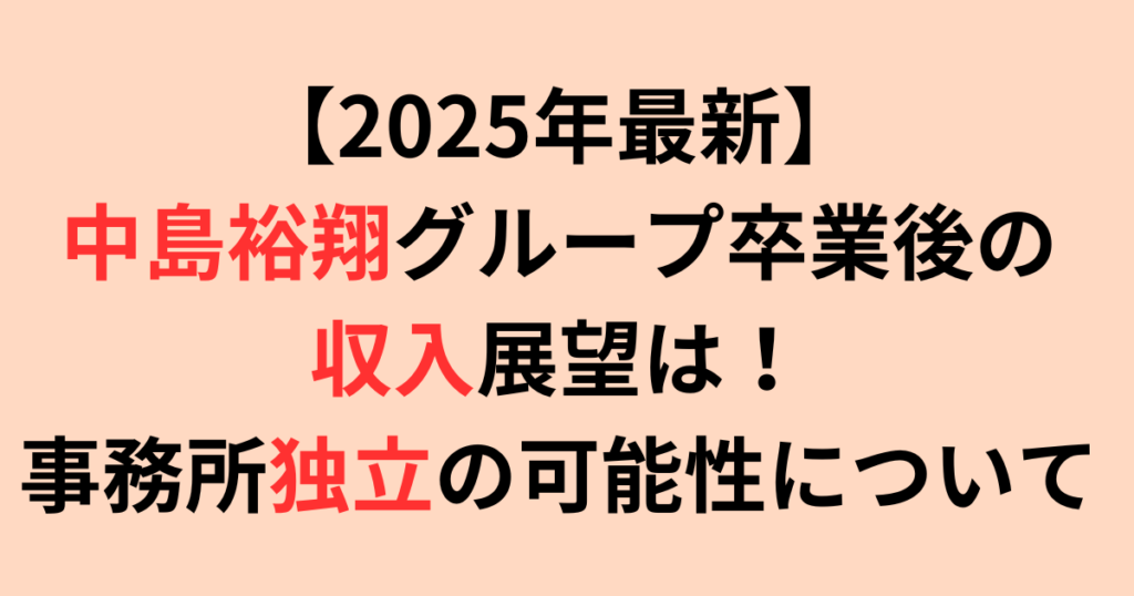 【2025年最新】中島裕翔グループ卒業後の収入展望！独立の可能性は？