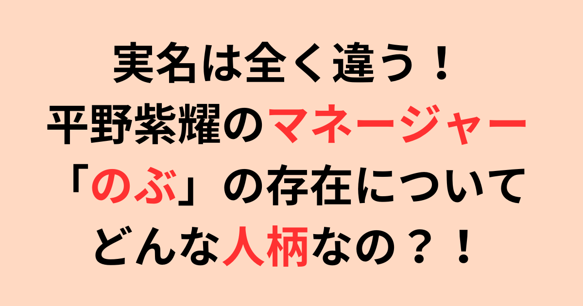 実名は全く違う！平野紫耀のマネージャー「のぶ」の存在について！