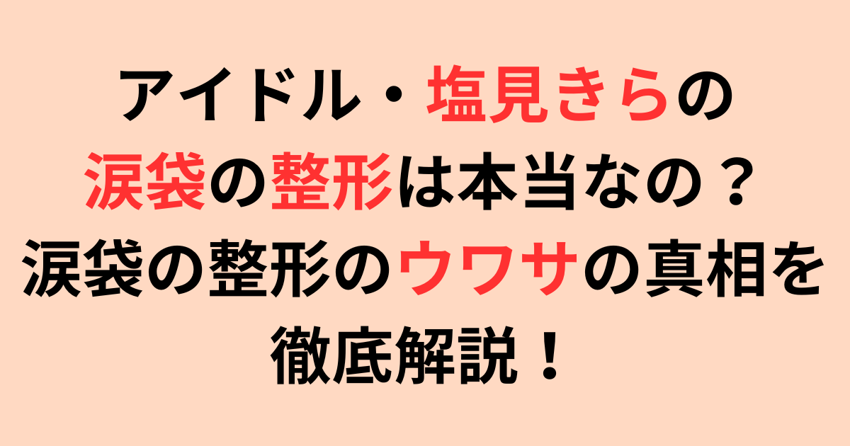 塩見きらの涙袋の整形は本当なの？整形のウワサの真相を徹底解説！