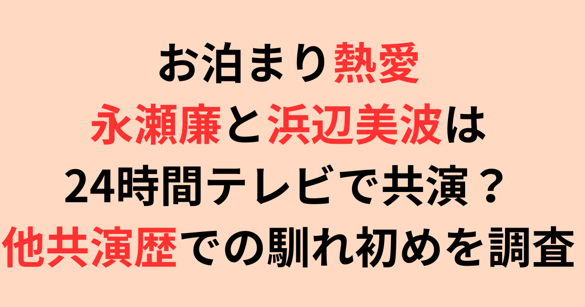お泊まり熱愛・永瀬廉と浜辺美波は24時間テレビで共演？他共演歴での馴れ初め