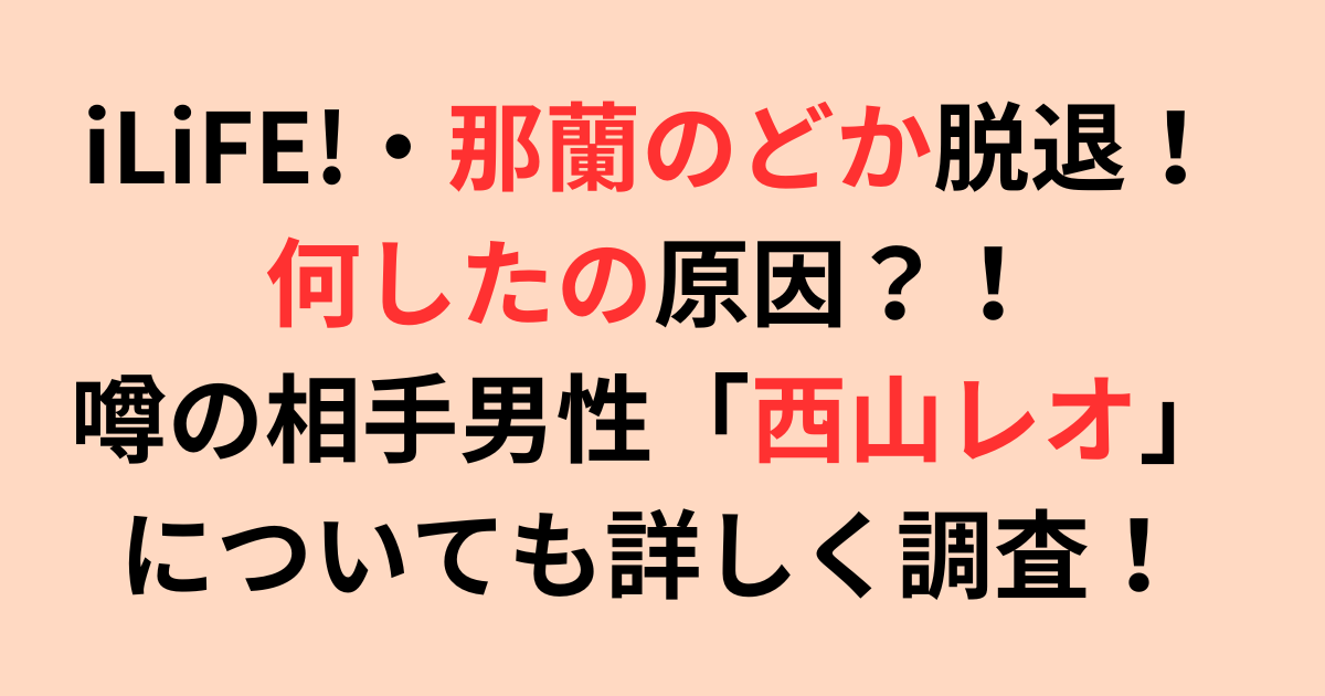 iLiFE!・那蘭のどか脱退で何したの？噂の相手男性についても調査！
