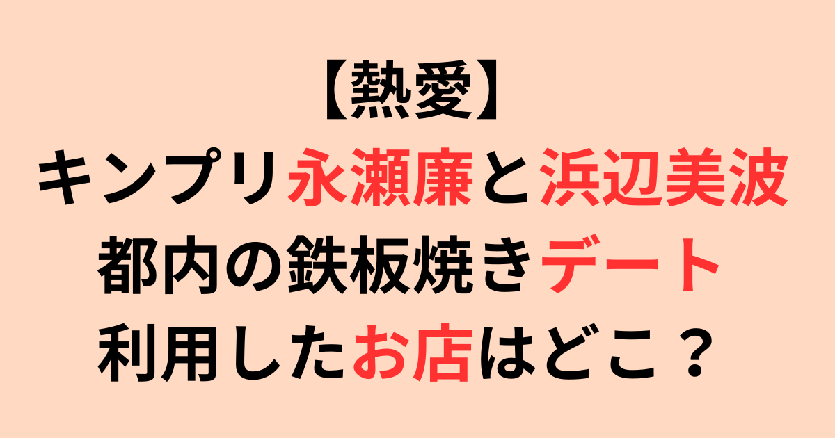 【熱愛】キンプリ永瀬廉と浜辺美波、都内の鉄板焼きデートはどこ？