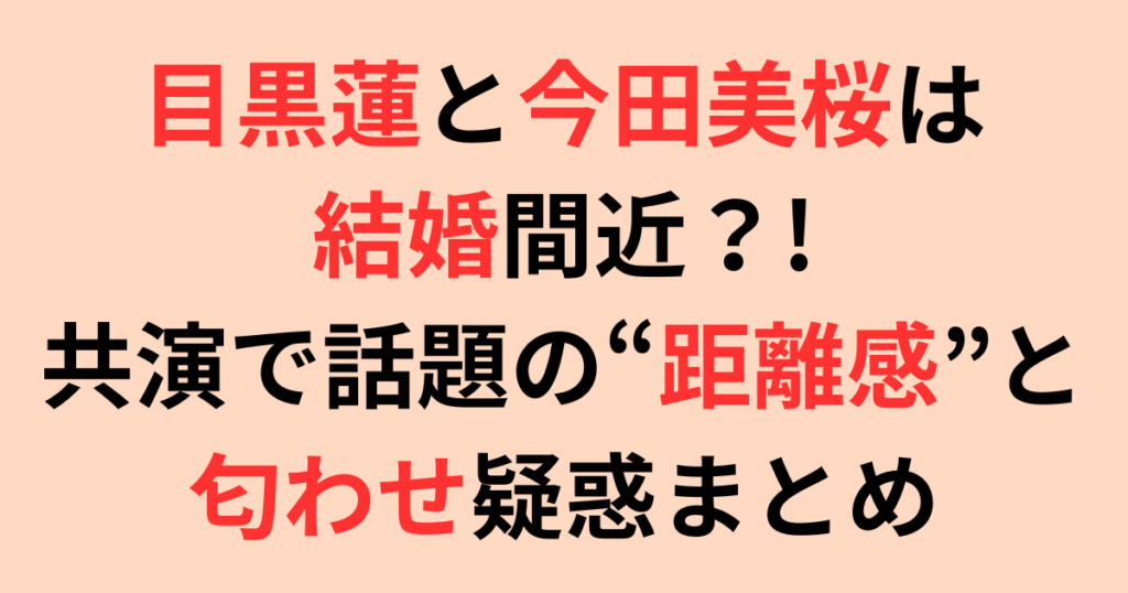 目黒蓮と今田美桜は結婚間近？共演で話題の“距離感”と匂わせ疑惑まとめ