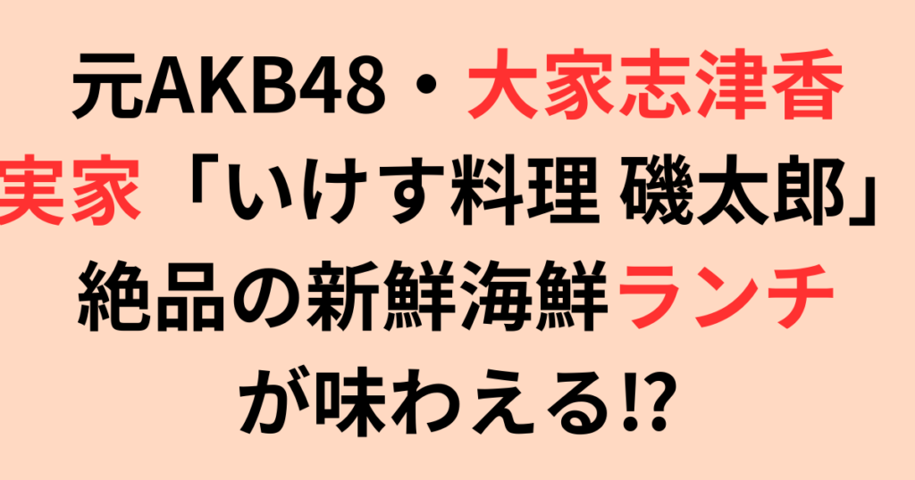 元AKB48・大家志津香の実家「いけす料理 磯太郎」絶品海鮮ランチが味わえる⁉︎
