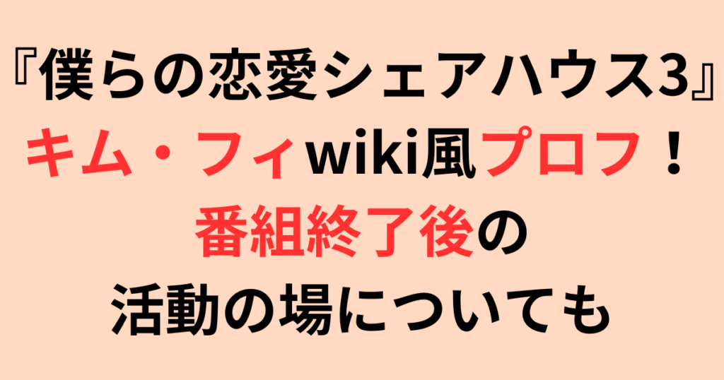『僕らの恋愛シェアハウス3』出演キム・フィのwiki風プロフ！性格や恋愛観
