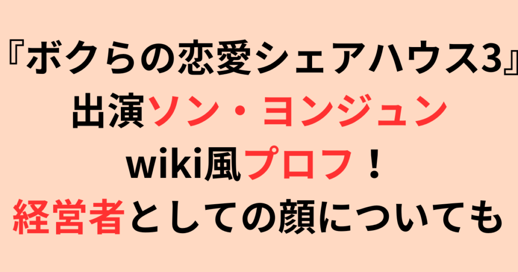 『ボクらの恋愛シェアハウス3』出演ソン・ヨンジュンwiki風プロフ！経営者の顔も