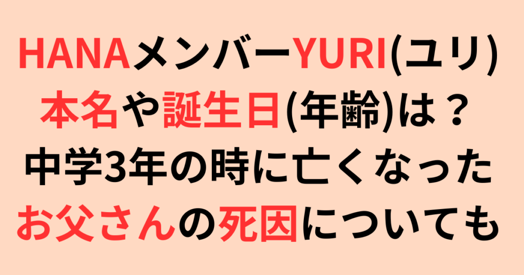 HANAメンバーYURI(ユリ)の本名や誕生日(年齢)は？お父さんの死因も