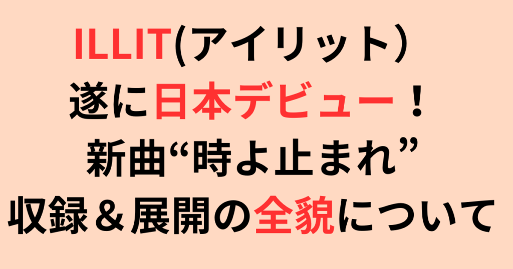 ILLIT(アイリット）遂に日本デビュー！“時よ止まれ”収録＆展開の全貌