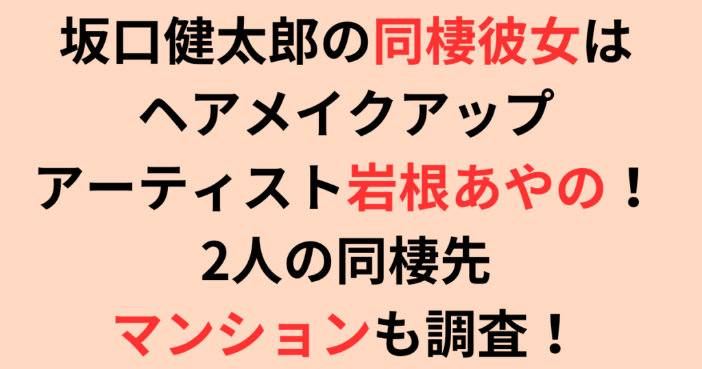 坂口健太郎の同棲彼女は岩根あやの(ヘアメイク)！2人の同棲先も調査！