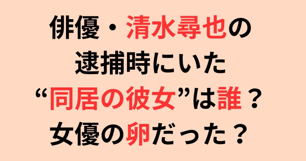 俳優・清水尋也の逮捕時にいた“同居の彼女”は誰？報道の全貌と今後の影響まとめ