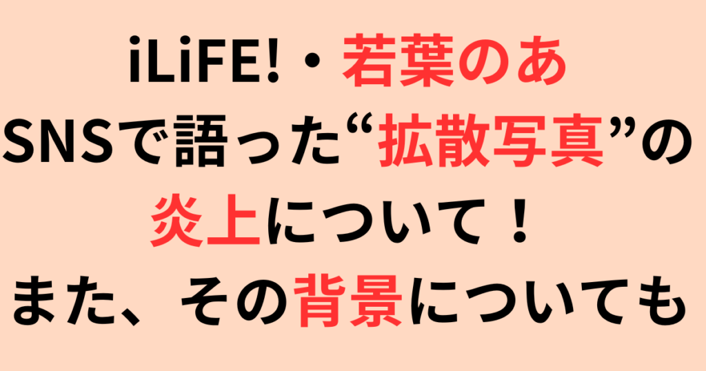 iLiFE!・若葉のあがSNSで語った“拡散写真”の炎上について＆背景まとめ