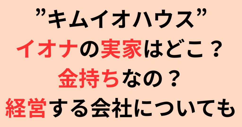 ”キムイオハウス”の彼女イオナの実家はどこ？金持ち？経営する会社についても