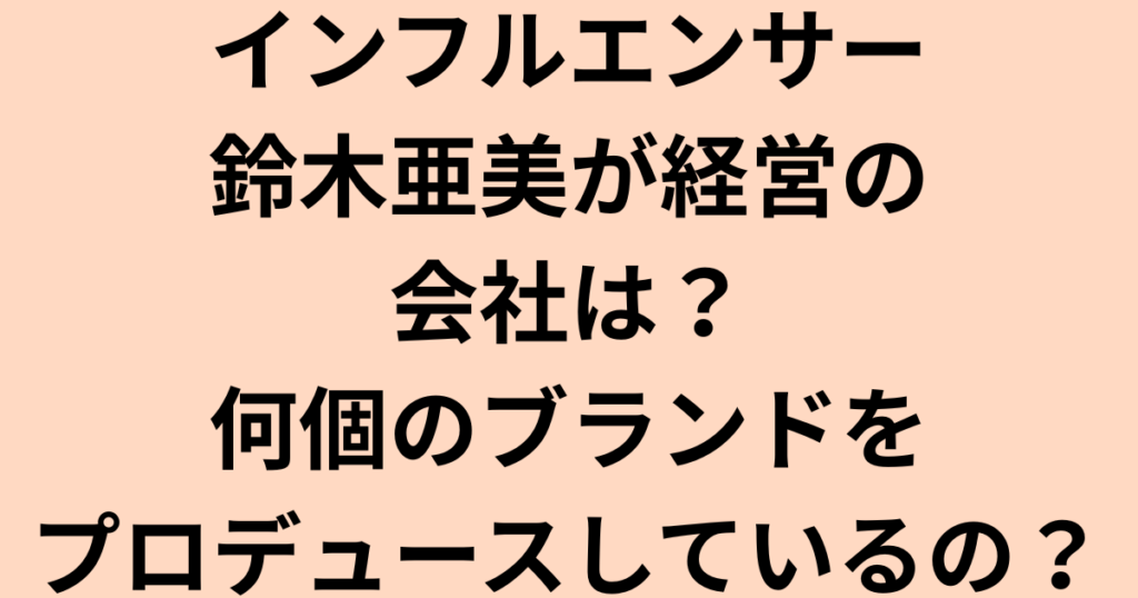 インフルエンサー鈴木亜美が経営する会社は？何個のブランドをプロデュース？