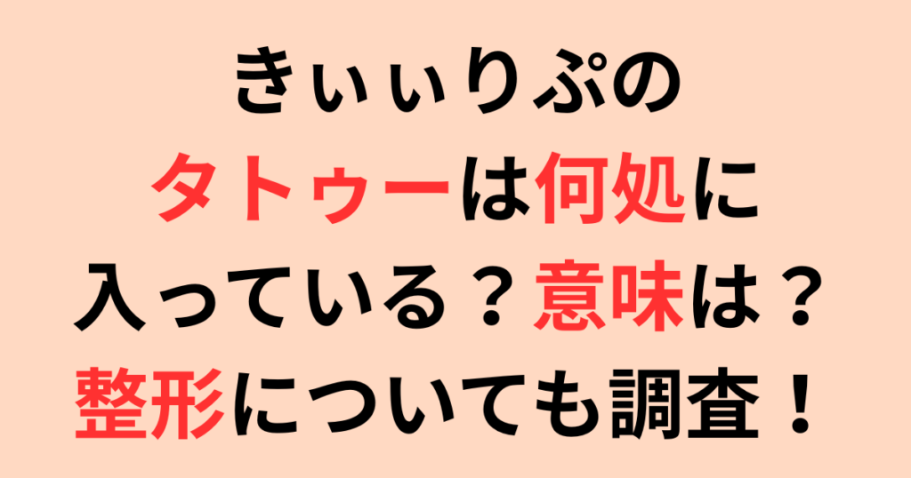 きぃぃりぷのタトゥーは何処に入っている?意味は?整形についても調査!