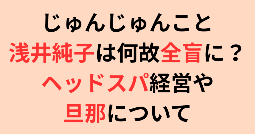 じゅんじゅんこと浅井純子は何故全盲に？ヘッドスパ経営や旦那について