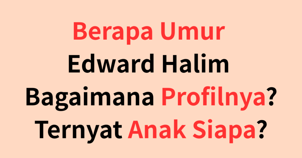 Berapa Umur Edward Halim dan Bagaimana Profilnya? TernyatAnak Siapa?