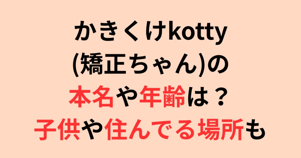 かきくけkotty(矯正ちゃん)の本名や年齢は?子供や住んでる場所についても調査!