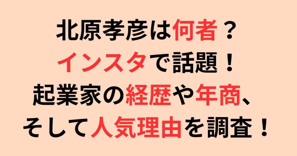 北原孝彦さんは何者？インスタで話題の起業家の経歴や年商、人気理由を調査！